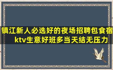镇江新人必选好的夜场招聘包食宿 ktv生意好班多当天结无压力